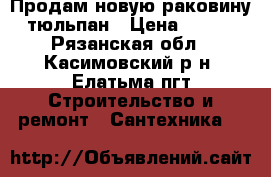 Продам новую раковину - тюльпан › Цена ­ 4 500 - Рязанская обл., Касимовский р-н, Елатьма пгт Строительство и ремонт » Сантехника   